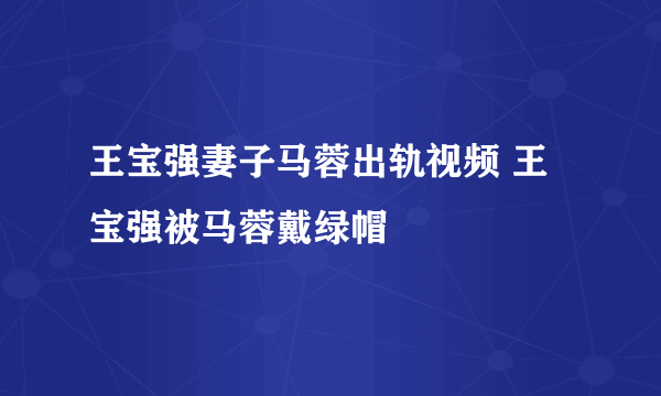 王宝强妻子马蓉出轨视频 王宝强被马蓉戴绿帽