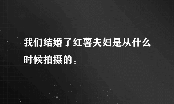 我们结婚了红薯夫妇是从什么时候拍摄的。