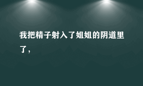 我把精子射入了姐姐的阴道里了，