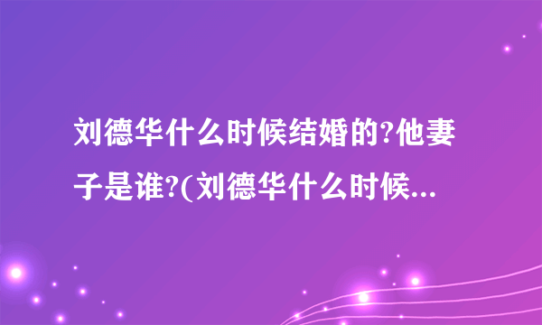 刘德华什么时候结婚的?他妻子是谁?(刘德华什么时候结婚的?)