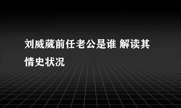 刘威葳前任老公是谁 解读其情史状况