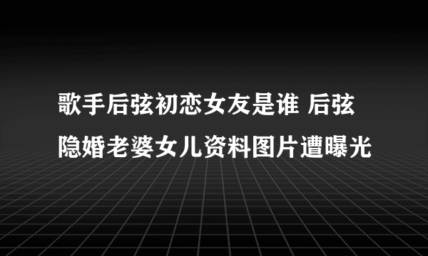 歌手后弦初恋女友是谁 后弦隐婚老婆女儿资料图片遭曝光