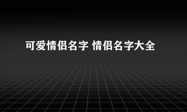 可爱情侣名字 情侣名字大全