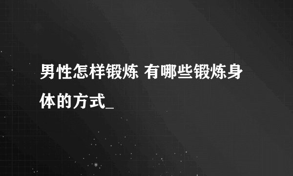 男性怎样锻炼 有哪些锻炼身体的方式_