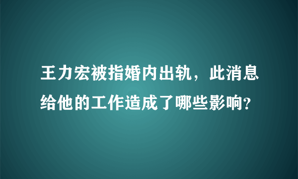 王力宏被指婚内出轨，此消息给他的工作造成了哪些影响？