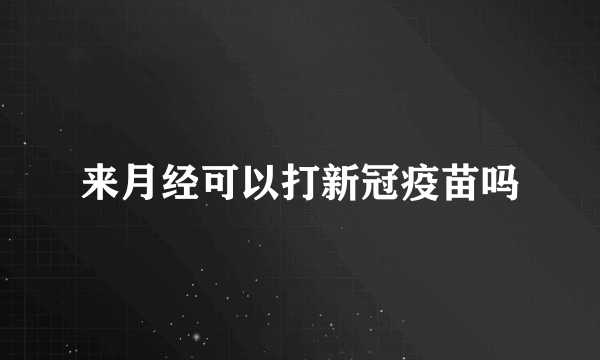 来月经可以打新冠疫苗吗