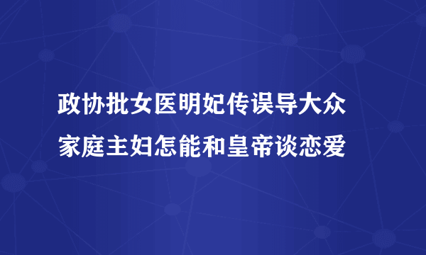 政协批女医明妃传误导大众  家庭主妇怎能和皇帝谈恋爱