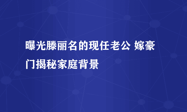 曝光滕丽名的现任老公 嫁豪门揭秘家庭背景