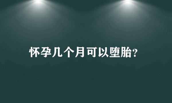 怀孕几个月可以堕胎？