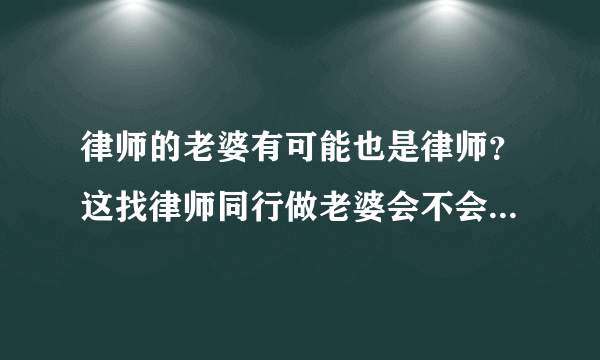 律师的老婆有可能也是律师？这找律师同行做老婆会不会有竞争，这样生活中是不是天天瞪着对方呢？