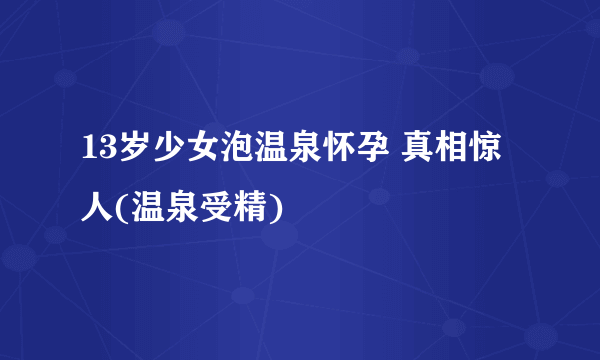 13岁少女泡温泉怀孕 真相惊人(温泉受精)