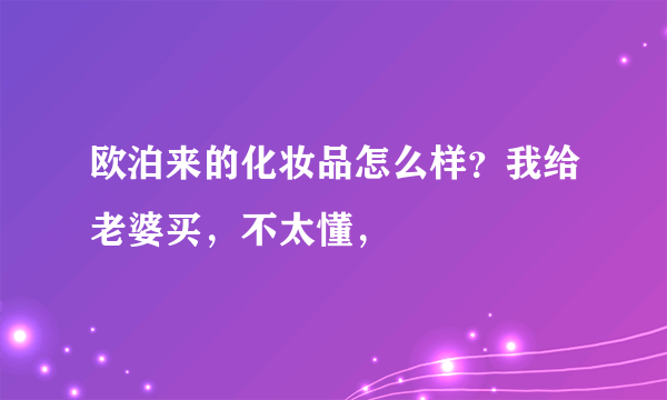 欧泊来的化妆品怎么样？我给老婆买，不太懂，