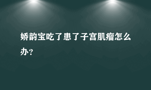 娇韵宝吃了患了子宫肌瘤怎么办？