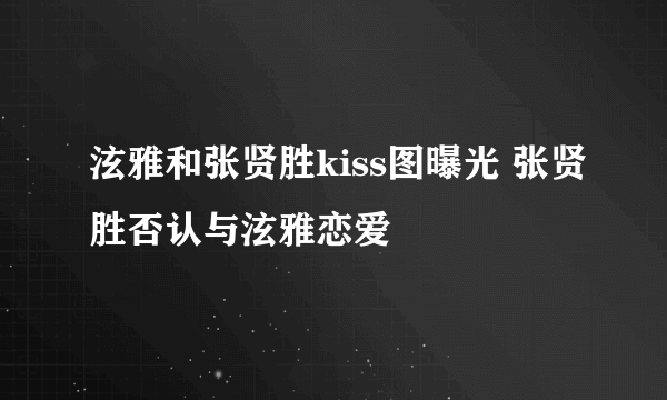 泫雅和张贤胜kiss图曝光 张贤胜否认与泫雅恋爱