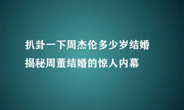 扒卦一下周杰伦多少岁结婚 揭秘周董结婚的惊人内幕