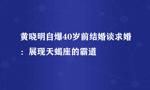 黄晓明自爆40岁前结婚谈求婚：展现天蝎座的霸道