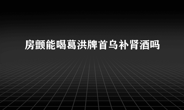 房颤能喝葛洪牌首乌补肾酒吗