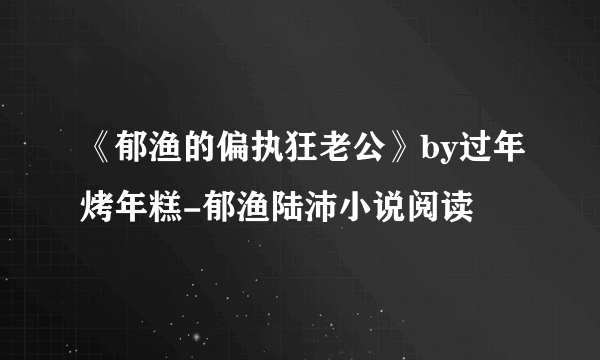 《郁渔的偏执狂老公》by过年烤年糕-郁渔陆沛小说阅读