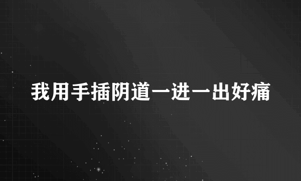 我用手插阴道一进一出好痛