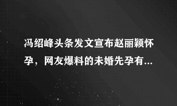 冯绍峰头条发文宣布赵丽颖怀孕，网友爆料的未婚先孕有没有可能是真的？