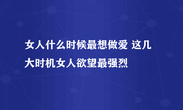 女人什么时候最想做爱 这几大时机女人欲望最强烈