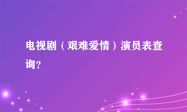 电视剧（艰难爱情）演员表查询？