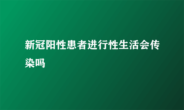 新冠阳性患者进行性生活会传染吗