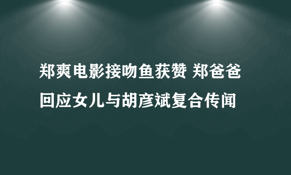 郑爽电影接吻鱼获赞 郑爸爸回应女儿与胡彦斌复合传闻