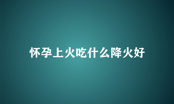 怀孕上火吃什么降火好