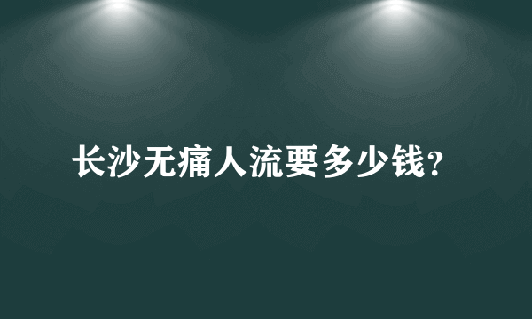 长沙无痛人流要多少钱？