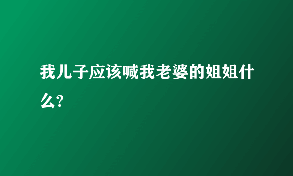 我儿子应该喊我老婆的姐姐什么?