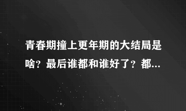 青春期撞上更年期的大结局是啥？最后谁都和谁好了？都结婚了吗？