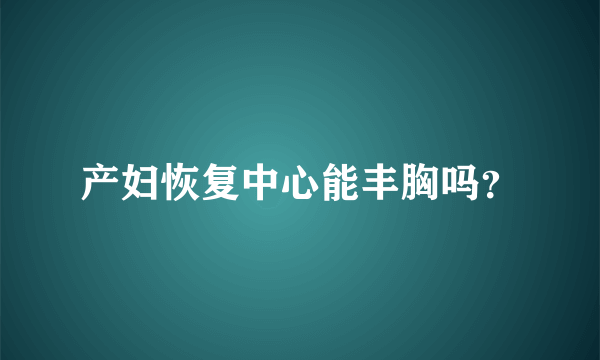 产妇恢复中心能丰胸吗？