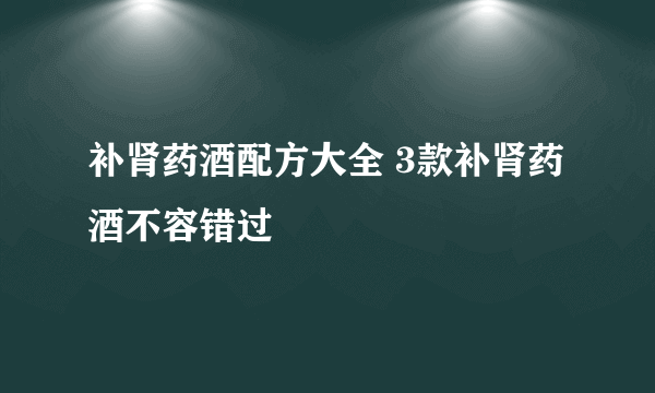 补肾药酒配方大全 3款补肾药酒不容错过