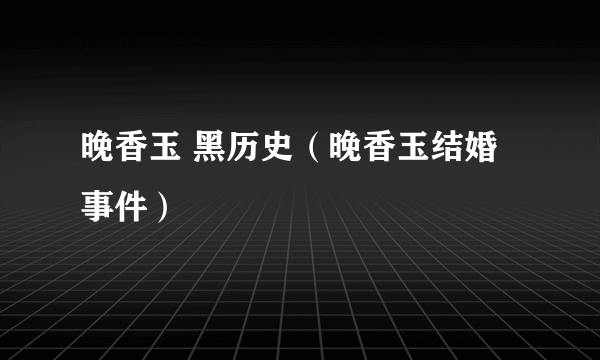 晚香玉 黑历史（晚香玉结婚事件）