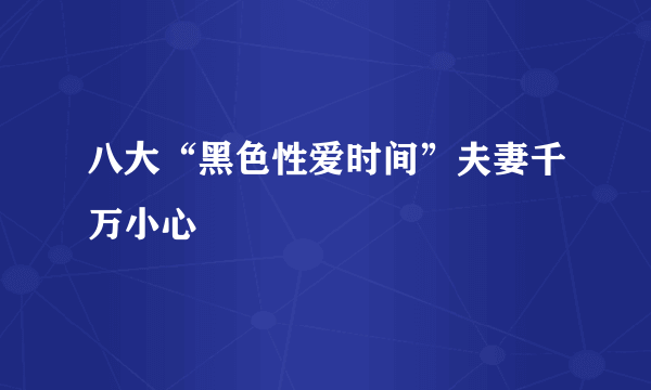 八大“黑色性爱时间”夫妻千万小心