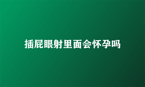 插屁眼射里面会怀孕吗