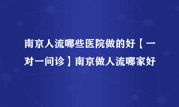 南京人流哪些医院做的好【一对一问诊】南京做人流哪家好