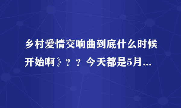 乡村爱情交响曲到底什么时候开始啊》？？今天都是5月5日了、我都等了几个月了、一下又说是3月、一下4月，