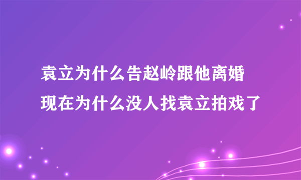 袁立为什么告赵岭跟他离婚 现在为什么没人找袁立拍戏了