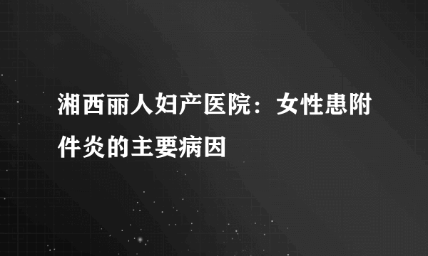 湘西丽人妇产医院：女性患附件炎的主要病因