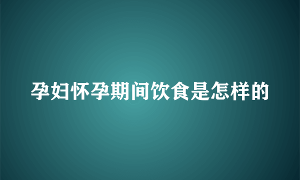 孕妇怀孕期间饮食是怎样的