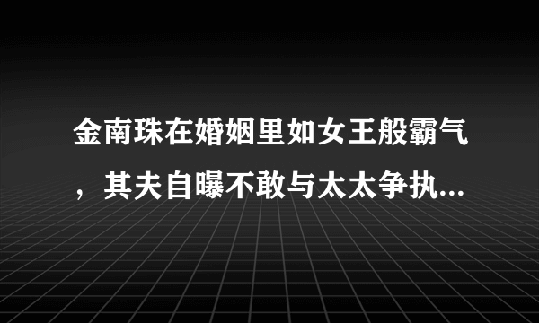 金南珠在婚姻里如女王般霸气，其夫自曝不敢与太太争执只想活下去！