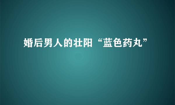 婚后男人的壮阳“蓝色药丸”