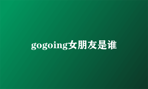 gogoing女朋友是谁