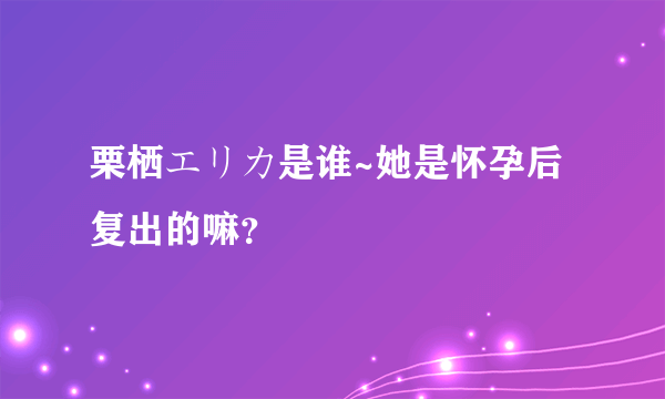 栗栖エリカ是谁~她是怀孕后复出的嘛？