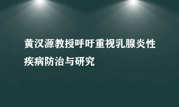 黄汉源教授呼吁重视乳腺炎性疾病防治与研究