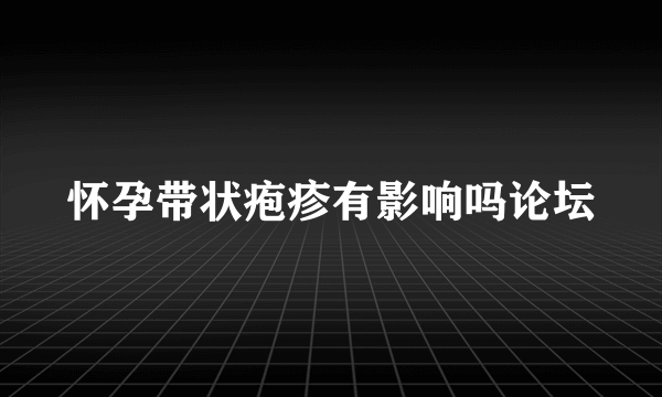 怀孕带状疱疹有影响吗论坛