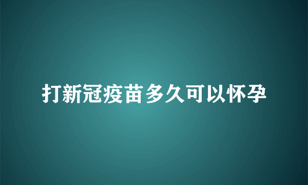 打新冠疫苗多久可以怀孕