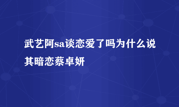 武艺阿sa谈恋爱了吗为什么说其暗恋蔡卓妍